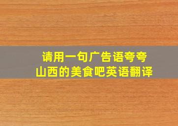 请用一句广告语夸夸山西的美食吧英语翻译