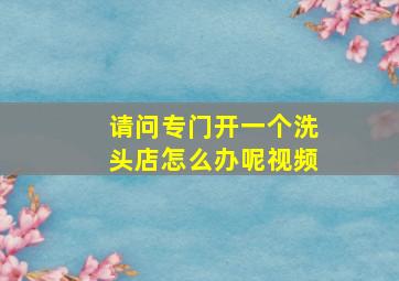 请问专门开一个洗头店怎么办呢视频