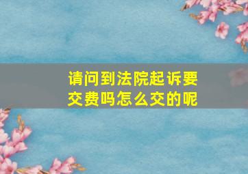 请问到法院起诉要交费吗怎么交的呢