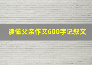 读懂父亲作文600字记叙文