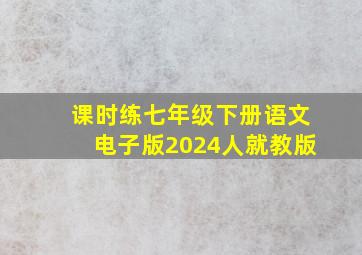 课时练七年级下册语文电子版2024人就教版