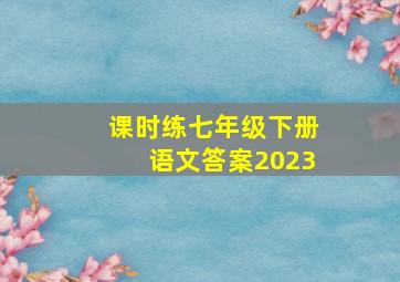 课时练七年级下册语文答案2023