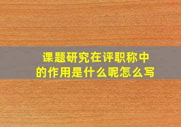 课题研究在评职称中的作用是什么呢怎么写