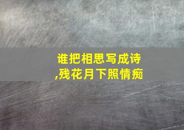 谁把相思写成诗,残花月下照情痴