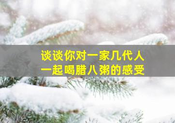 谈谈你对一家几代人一起喝腊八粥的感受