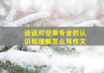 谈谈对空乘专业的认识和理解怎么写作文