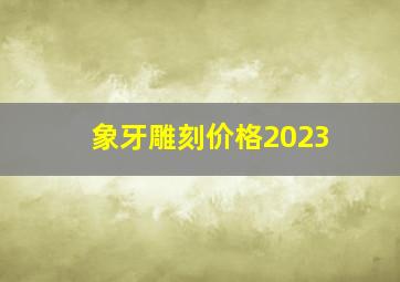 象牙雕刻价格2023