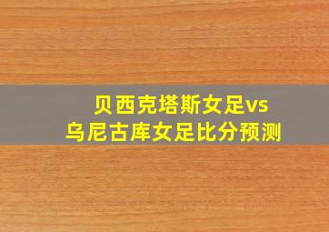 贝西克塔斯女足vs乌尼古库女足比分预测