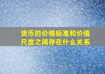 货币的价格标准和价值尺度之间存在什么关系