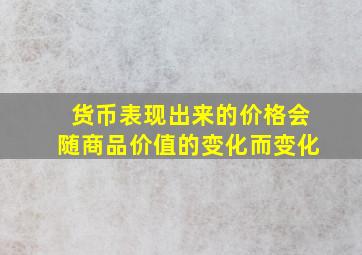 货币表现出来的价格会随商品价值的变化而变化