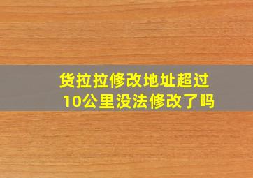 货拉拉修改地址超过10公里没法修改了吗