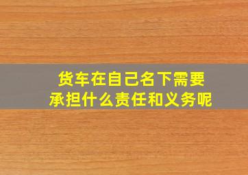 货车在自己名下需要承担什么责任和义务呢