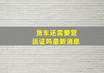 货车还需要营运证吗最新消息