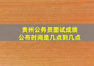 贵州公务员面试成绩公布时间是几点到几点