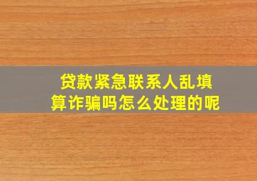 贷款紧急联系人乱填算诈骗吗怎么处理的呢