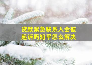 贷款紧急联系人会被起诉吗知乎怎么解决