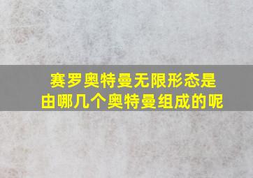 赛罗奥特曼无限形态是由哪几个奥特曼组成的呢