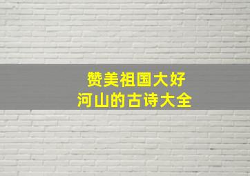 赞美祖国大好河山的古诗大全