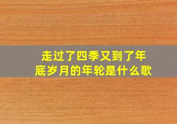 走过了四季又到了年底岁月的年轮是什么歌