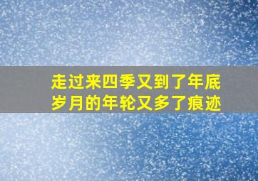 走过来四季又到了年底岁月的年轮又多了痕迹