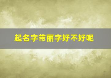 起名字带丽字好不好呢