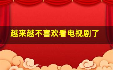 越来越不喜欢看电视剧了