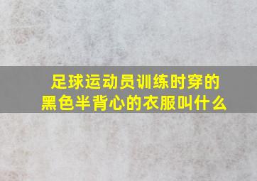 足球运动员训练时穿的黑色半背心的衣服叫什么