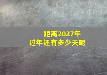 距离2027年过年还有多少天呢