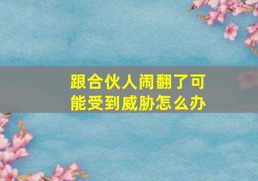 跟合伙人闹翻了可能受到威胁怎么办