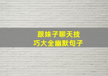 跟妹子聊天技巧大全幽默句子