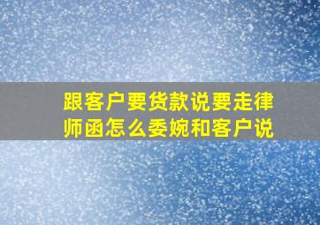 跟客户要货款说要走律师函怎么委婉和客户说