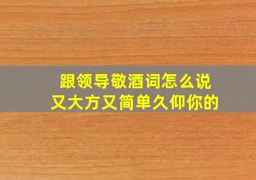 跟领导敬酒词怎么说又大方又简单久仰你的