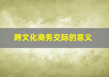 跨文化商务交际的意义