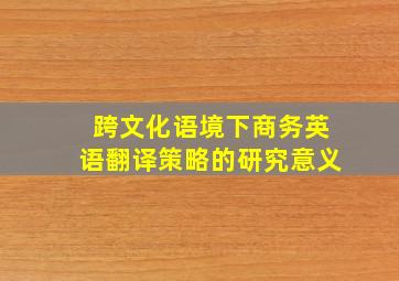 跨文化语境下商务英语翻译策略的研究意义