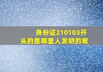 身份证210103开头的是哪里人发明的呢