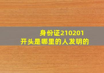 身份证210201开头是哪里的人发明的