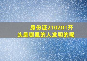 身份证210201开头是哪里的人发明的呢