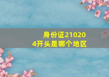 身份证210204开头是哪个地区