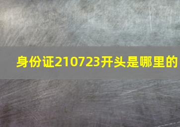 身份证210723开头是哪里的