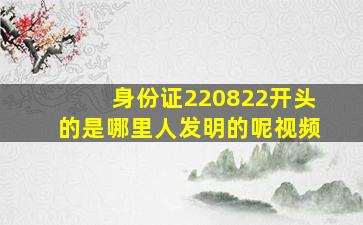 身份证220822开头的是哪里人发明的呢视频