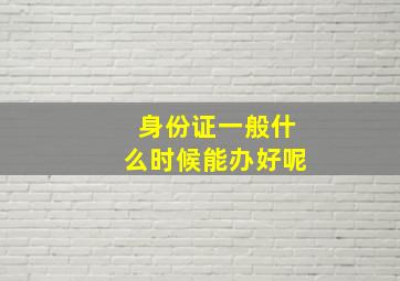 身份证一般什么时候能办好呢