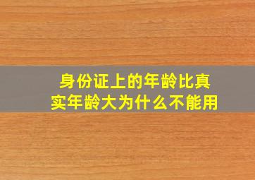 身份证上的年龄比真实年龄大为什么不能用