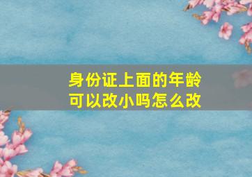 身份证上面的年龄可以改小吗怎么改