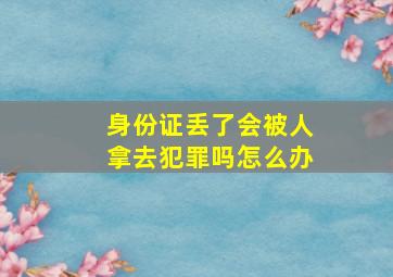 身份证丢了会被人拿去犯罪吗怎么办