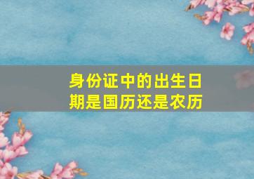 身份证中的出生日期是国历还是农历