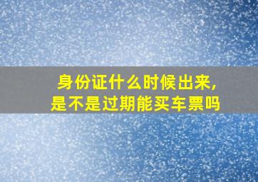 身份证什么时候出来,是不是过期能买车票吗