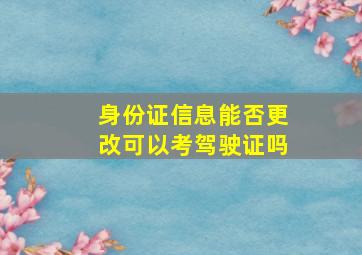 身份证信息能否更改可以考驾驶证吗