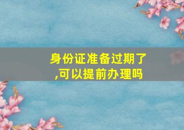 身份证准备过期了,可以提前办理吗