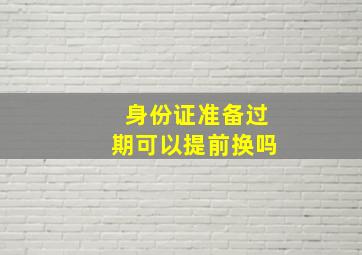 身份证准备过期可以提前换吗