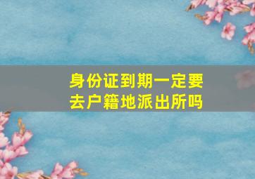 身份证到期一定要去户籍地派出所吗